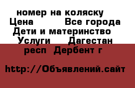 номер на коляску  › Цена ­ 300 - Все города Дети и материнство » Услуги   . Дагестан респ.,Дербент г.